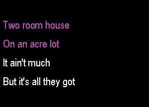 Two room house
On an acre lot

It ain't much

But it's all they got