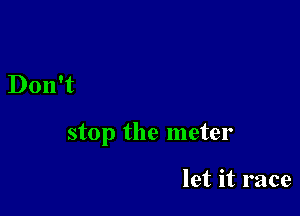 Don't

stop the meter

let it race