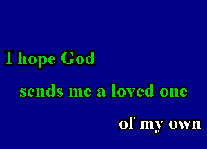 I hope God

sends me a loved one

of my own