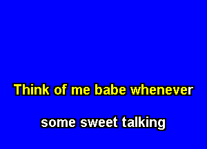 Think of me babe whenever

some sweet talking