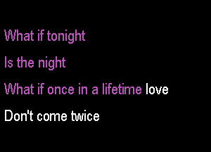 What if tonight
Is the night

What if once in a lifetime love

Don't come twice