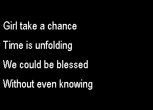 Girl take a chance

Time is unfolding

We could be blessed

Without even knowing