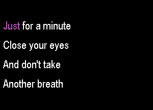 Just for a minute

Close your eyes

And don't take
Another breath