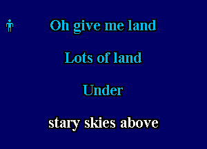 Oh give me land

Lots of land
Under

staly skies above