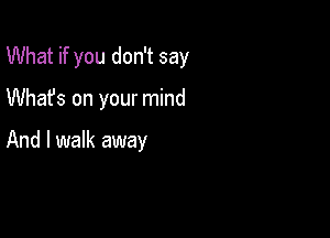 What if you don't say

Whafs on your mind

And I walk away