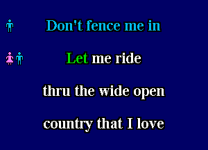 Don't fence me in
Let me ride

thru the wide open

country that I love