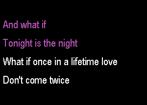 And what if
Tonight is the night

What if once in a lifetime love

Don't come twice