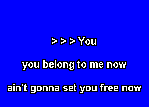 You

you belong to me now

ain't gonna set you free now