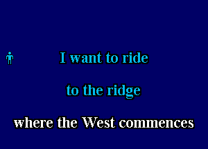 I want to ride

to the ridge

where the West commences