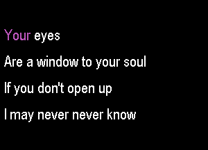 Your eyes

Are a window to your soul

If you don't open up

I may never never know