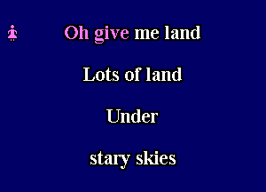Oh give me land

Lots of land
Under

stary skies
