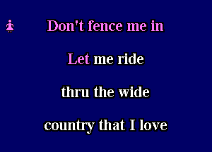 Don't fence me in
Let me ride

thru the wide

country that I love