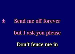1'. Send me off forever

but I ask you please

Don't fence me in