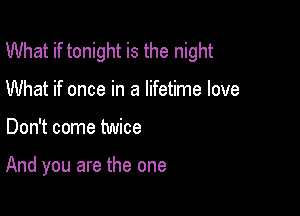 What if tonight is the night

What if once in a lifetime love
Don't come twice

And you are the one