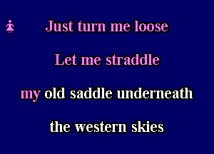 Just turn me loose
Let me straddle
my old saddle underneath

the western skies