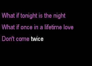 What if tonight is the night

What if once in a lifetime love

Don't come twice