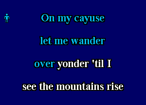 On my cayuse

let me wander
over yonder 'til I

see the mountains rise