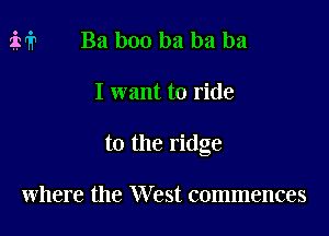 M1 Ba boo ba ba ha

I want to ride

to the ridge

where the West commences