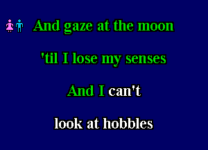 M And gaze at the moon

'til I lose my senses
And I can't

look at hobbles