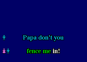 Papa don't you

fence me in!