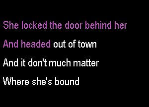 She locked the door behind her

And headed out of town

And it don't much matter
Where she's bound
