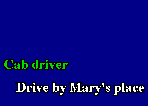 Cab driver

Drive by Mary's place