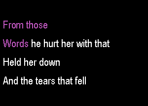 From those
Words he hurt her with that

Held her down
And the tears that fell