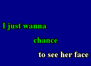 I just wanna

chance

to see her face