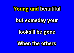 Young and beautiful

but someday your

looks'll be gone

When the others