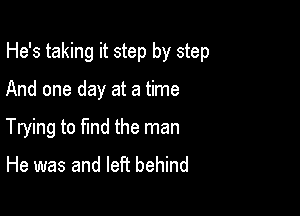 He's taking it step by step

And one day at a time

Trying to find the man
He was and left behind