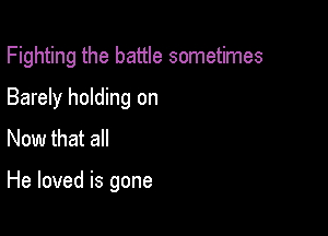 Fighting the battle sometimes

Barely holding on
Now that all

He loved is gone