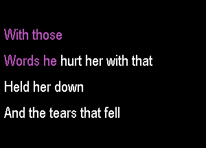 With those
Words he hurt her with that

Held her down
And the tears that fell