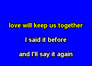 love will keep us together

I said it before

and I'll say it again