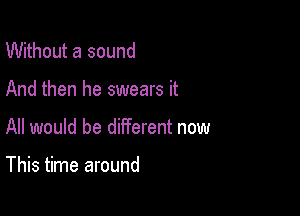 Without a sound

And then he swears it

All would be different now

This time around