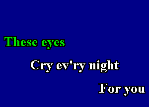 These eyes

Cry ev'ry night

For you