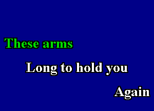 These arms

Long to hold you

Agam