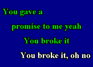 You gave a

promise to me yeah

You broke it

You broke it, oh no