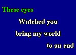 These eyes

W atched you

bring my world

to an end