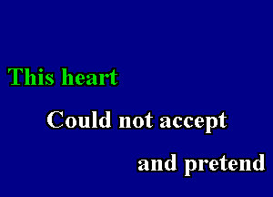 This heart

Could not accept

and pretend