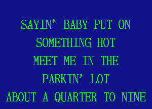 SAYIN, BABY PUT ON
SOMETHING HOT
MEET ME IN THE

PARKIW LOT
ABOUT A QUARTER T0 NINE
