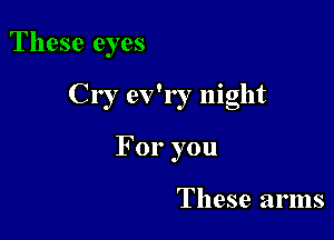 These eyes

Cry ev'ry night

For you

These arms