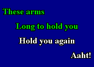 These arms

Long to hold you

Hold you again

Aaht!