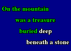 On the mountain

was a treasure

buried deep

beneath a stone