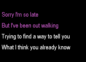 Sorry I'm so late

But I've been out walking

Trying to find a way to tell you

What I think you already know