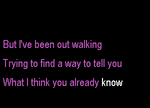 But I've been out walking

Trying to find a way to tell you

What I think you already know