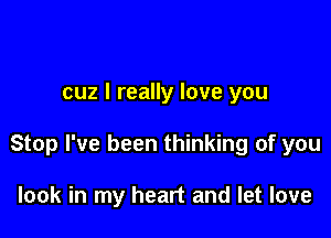 cuz I really love you

Stop I've been thinking of you

look in my heart and let love