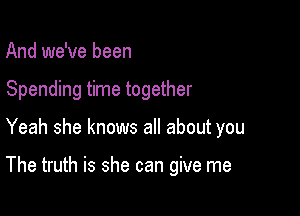 And we've been
Spending time together

Yeah she knows all about you

The truth is she can give me