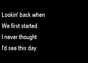 Lookin' back when
We first started

I never thought

I'd see this day