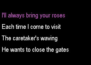 I'll always bring your roses

Each time I come to visit

The caretakel's waving

He wants to close the gates