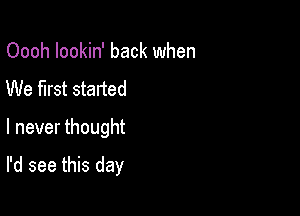 Oooh Iookin' back when
We first started

I never thought

I'd see this day